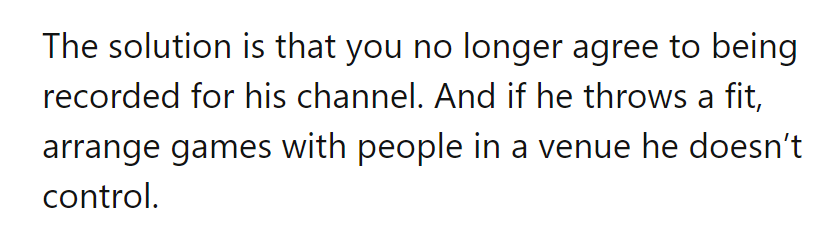 Solution: Stop agreeing to be recorded for his channel. If he protests, game elsewhere, beyond his reach.