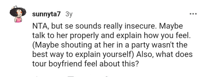 Talk to her properly and explain how you feel