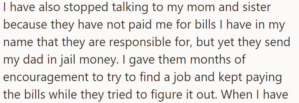 OP stopped talking to Mom and sister over unpaid bills. Despite urging them to find work, he kept covering expenses while they sent money to Dad in jail.
