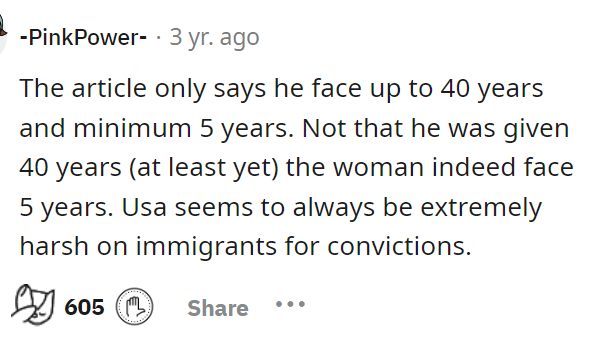 Some believe that the United States is harsher on immigrants or individuals who are not from here, which may explain why the man is receiving such a lengthy sentence.