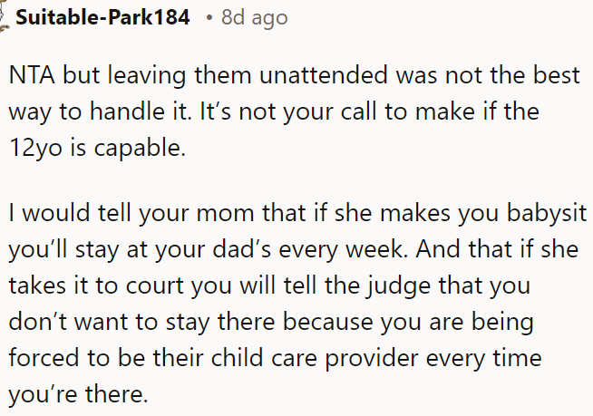 OP is not at fault, but leaving the kids unattended wasn't ideal; she must tell her mom that if she forces her to babysit, she'll stay at her dad's.