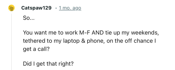 Apparently, you’ll be working seven days a week. If you’ve got plans for the weekend, push them aside because your time is no longer yours.