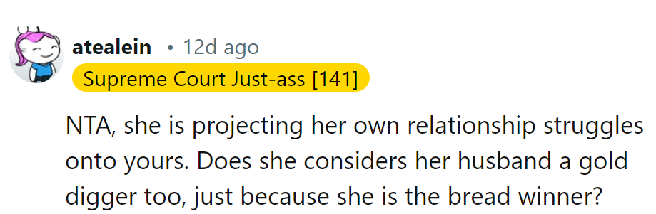 She's projecting her own issues. I wonder if she labels her husband a gold digger too, being the breadwinner?
