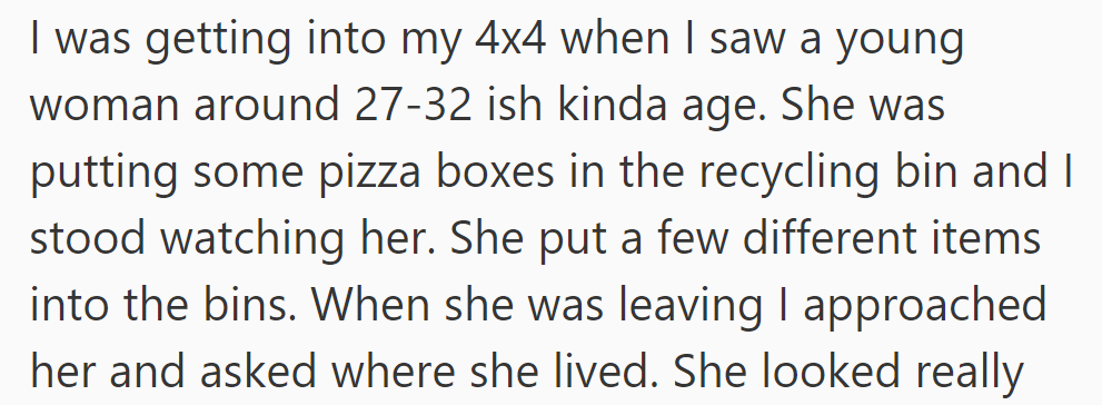 OP saw a woman (27-32) disposing of items in recycling. He approached her later to ask where she lived.