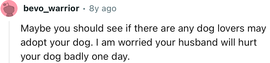 “I am worried your husband will hurt your dog badly one day.”