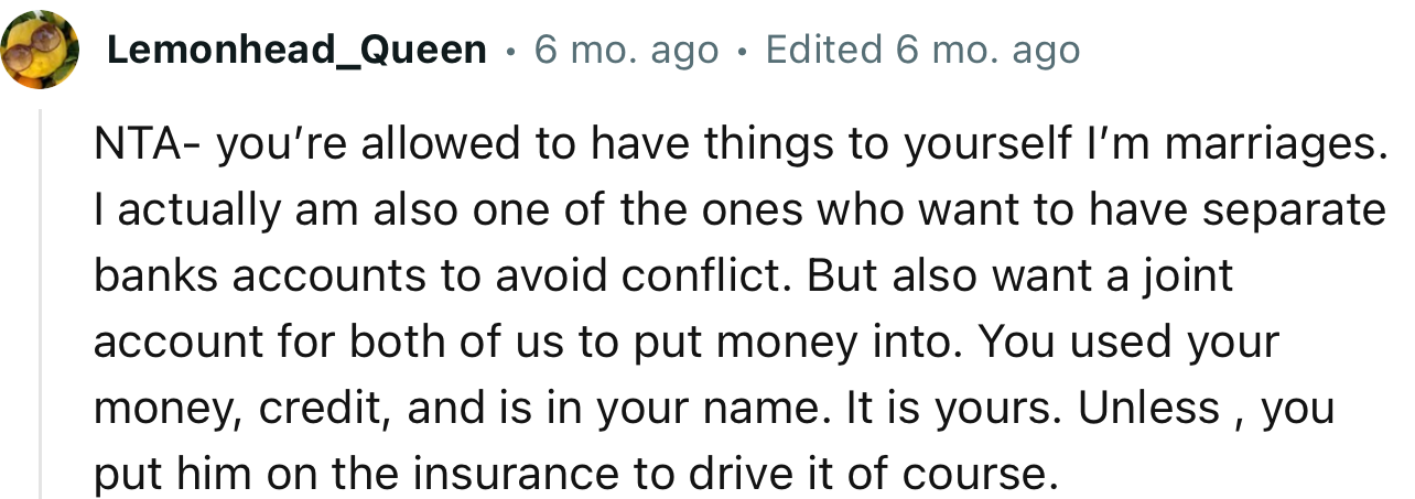 “NTA—you’re allowed to have things to yourself in marriages. I actually am also one of the ones who want to have separate bank accounts to avoid conflict.”