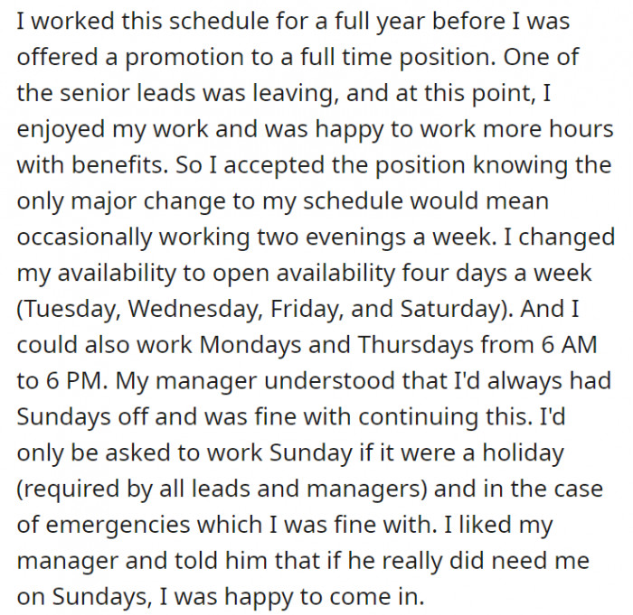 The schedule they discussed during her employment has been consistent throughout her first year. After being offered a full-time position, her Sundays-off arrangement was still on the table, but unless that day was a holiday or there was an emergency, OP told her manager she didn’t mind reporting on that specific day—fair enough.