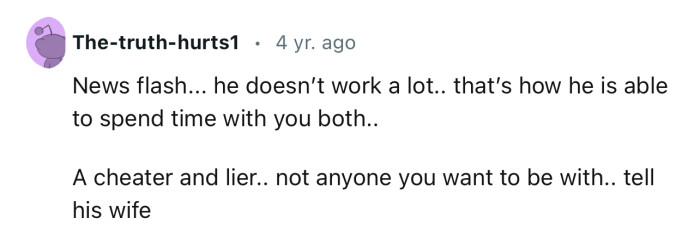 “News flash... he doesn’t work a lot... that’s how he is able to spend time with you both.”