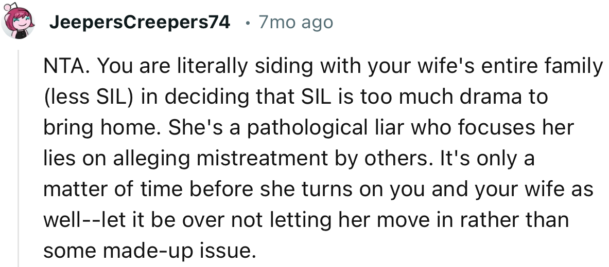 “NTA. You are literally siding with your wife's entire family in deciding that SIL is too much drama to bring home.”