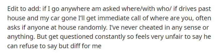 She feels unfairly questioned about her activities and location, while her partner refuses to share his plans, creating frustration and discomfort in their relationship.