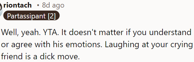 Laughing at a crying friend is insensitive, regardless of whether you understand or agree with their emotions.
