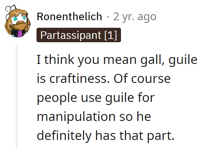 Ah, semantics! Gall, guile—he's got a master's in manipulation, whichever one calls it.