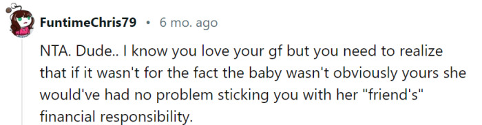 While it's important to consider the dynamics of the situation, it's also crucial to approach the matter with understanding and open communication. Discussing your concerns with your girlfriend can help establish trust and ensure a fair resolution for all parties involved.