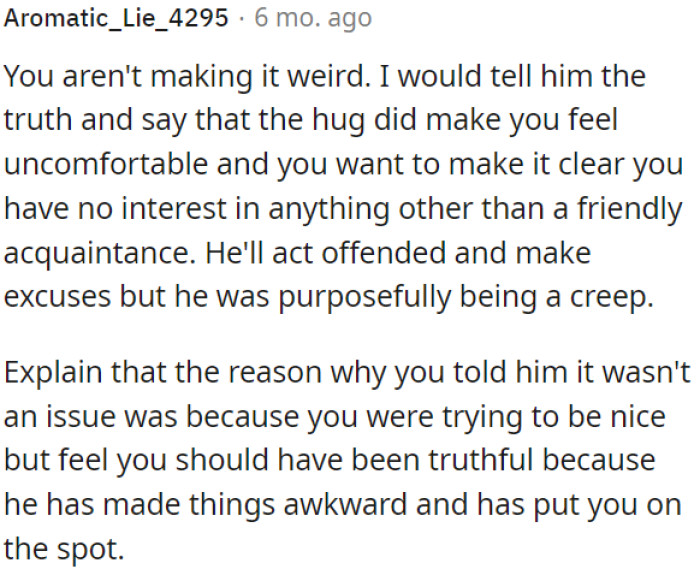 OP should be honest with her friend about feeling uncomfortable due to his actions, particularly an unwelcome hug.