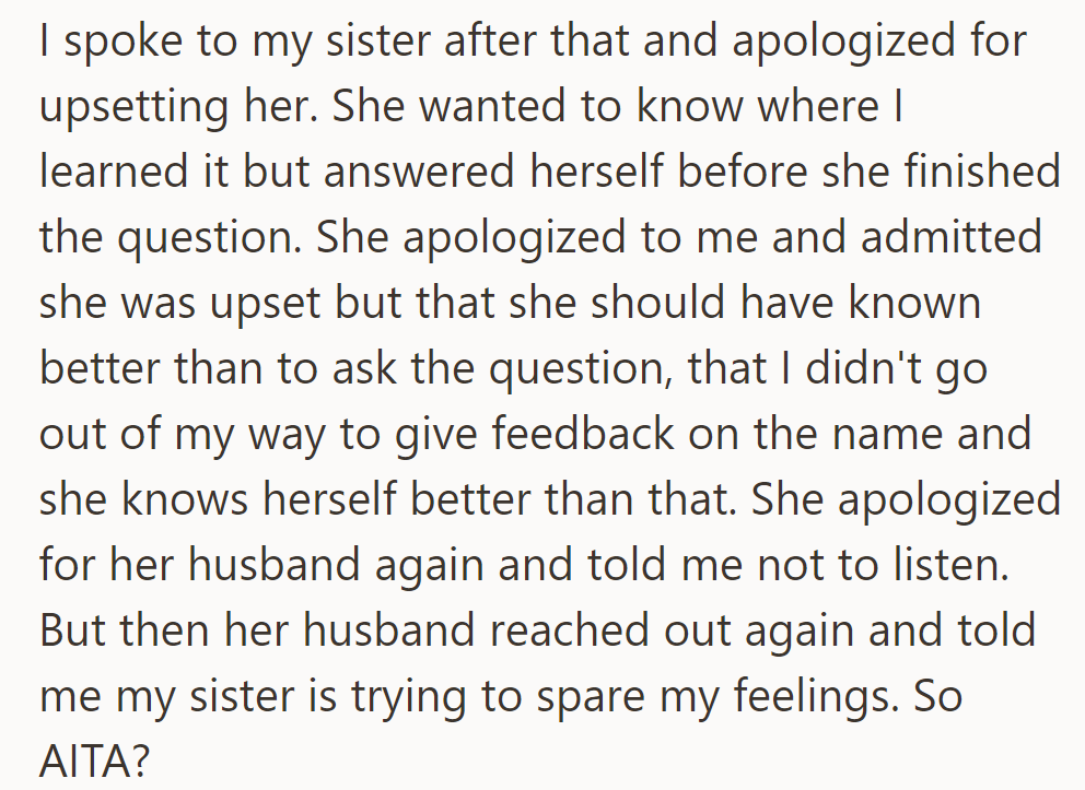 OP apologized to their sister, who admitted her mistake, but the sister's husband suggested she was sparing OP's feelings, causing doubt.