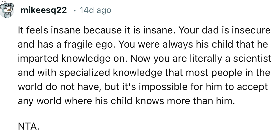 “It feels insane because it is insane. Your dad is insecure and has a fragile ego.”
