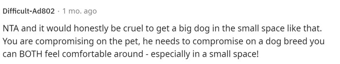 It would be very cruel to get a big dog that they didn't really have room for.