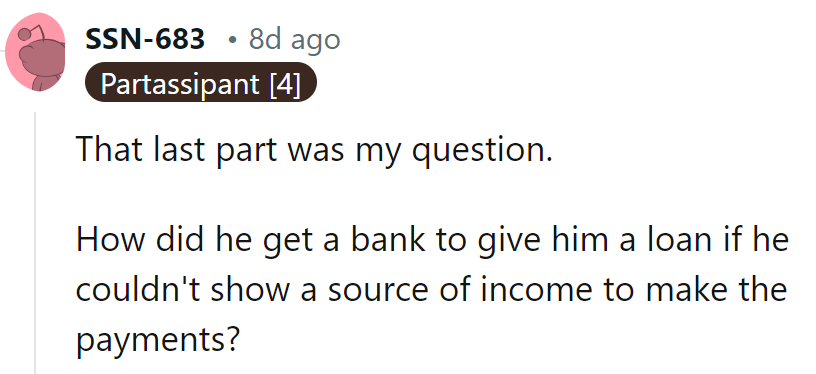 That's the real mystery! How did Bro convince the bank without a paycheck?