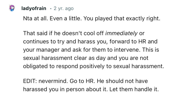 “NTA… if he doesn't cool off immediately or continues to try and harass you, forward to HR and your manager.”