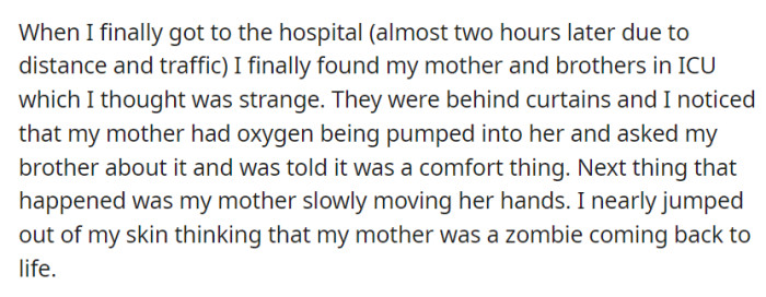 After a lengthy journey to the hospital, OP found their mother and brothers in the ICU, where oxygen was being administered, and were startled when their mother's hands moved, briefly making them fear she was a zombie.