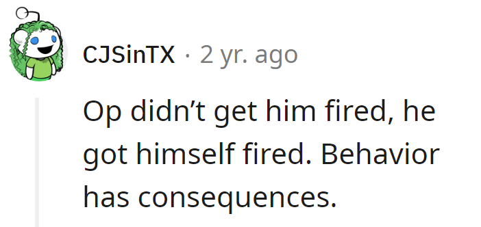 OP didn't get him fired; he wrote his own exit strategy. Lesson: consequences RSVP to bad behavior.