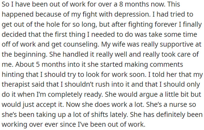 OP has been unemployed for over 8 months due to his battle with depression, and his wife was supportive, but after 5 months, she began suggesting that OP should start looking for work.