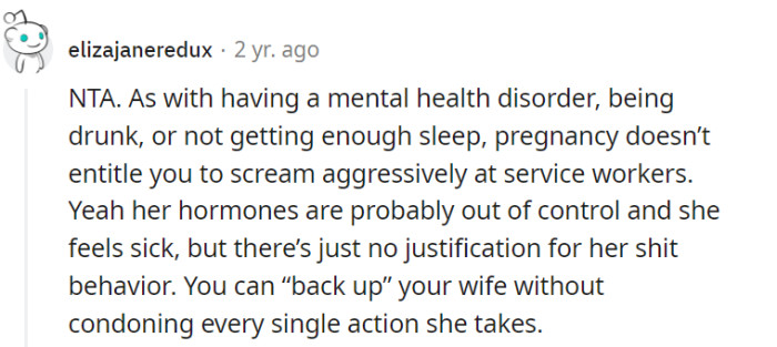You're right, various factors such as pregnancy, mental health disorders, or other conditions do not excuse aggressive behavior towards service workers. While supporting one's spouse is important, it is possible to acknowledge and address inappropriate behavior without condoning it, understanding that backing up a loved one does not mean accepting every action they take.