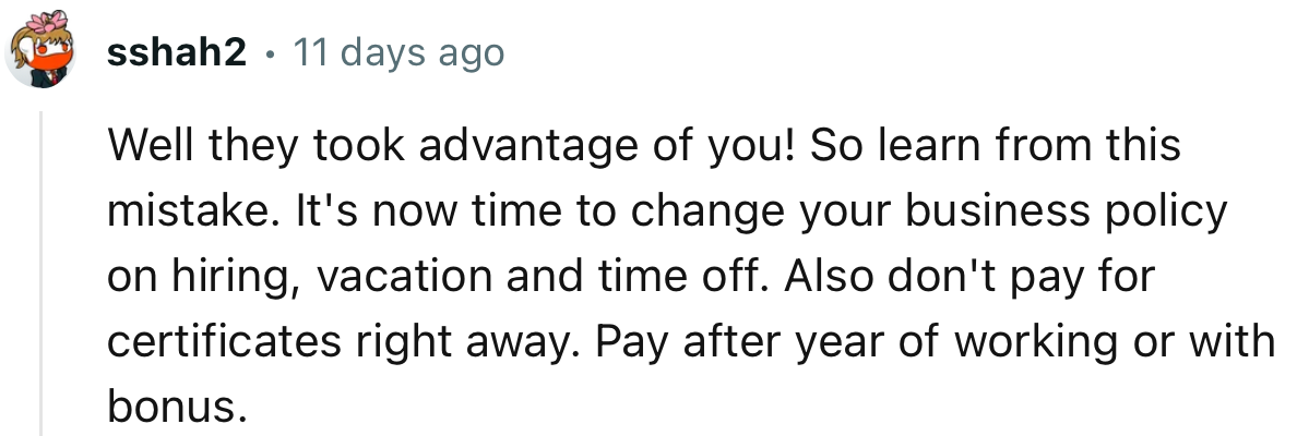 “Well, they took advantage of you! So learn from this mistake. It's now time to change your business policy on hiring.”