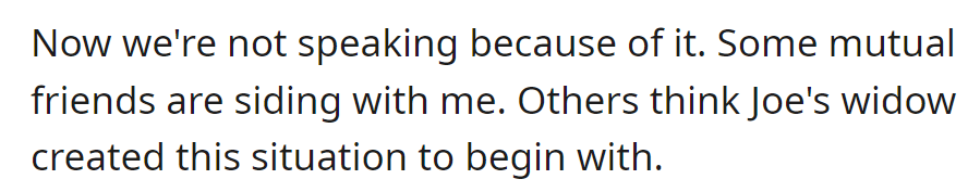 Silent fallout ensued after the disagreement. Some mutual friends support her, while others believe Joe's widow initiated the situation.