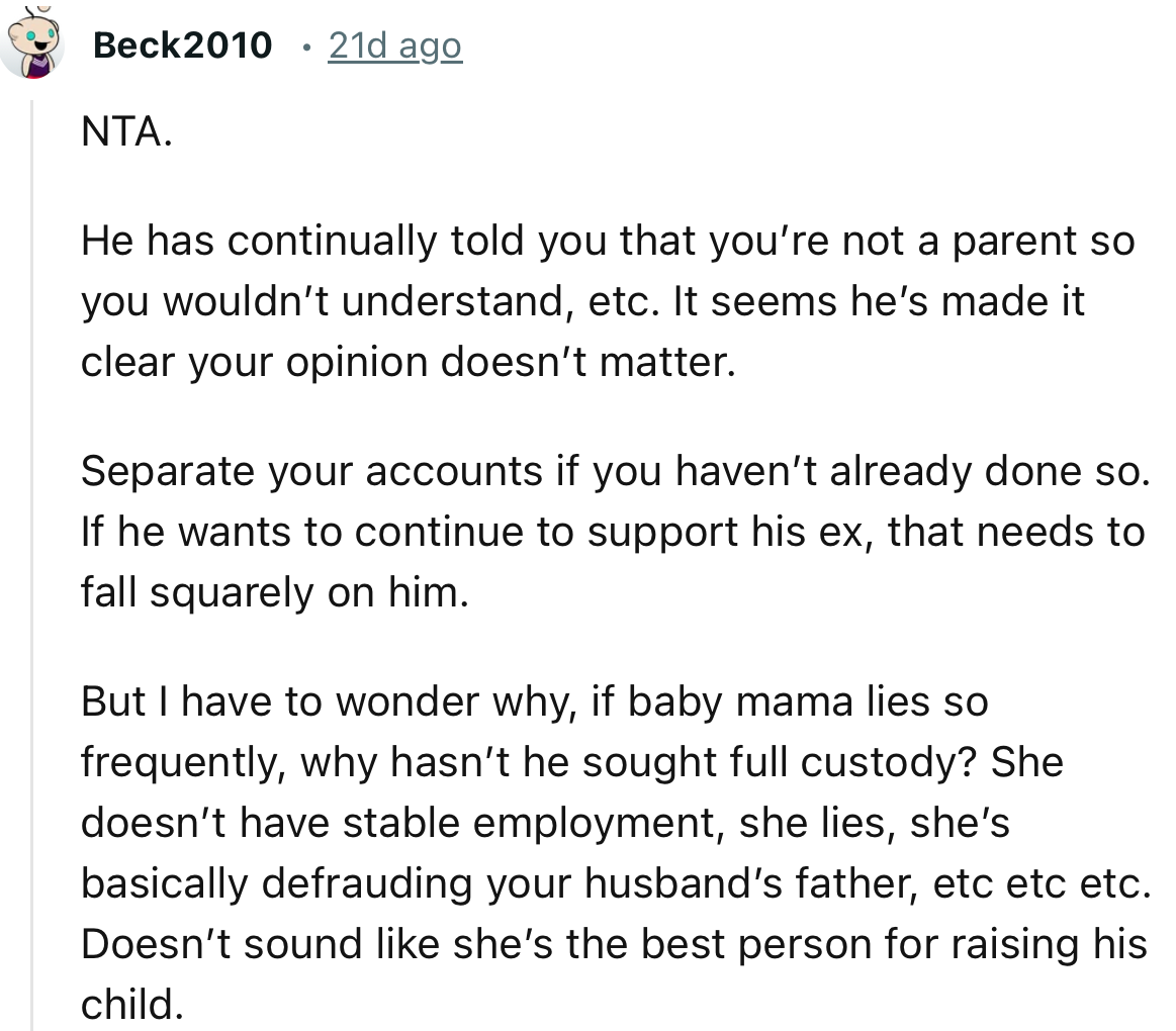 “Separate your accounts if you haven’t already done so. If he wants to continue to support his ex, that needs to fall squarely on him.”