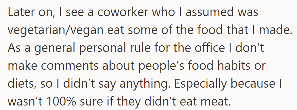 They saw a coworker, possibly vegetarian/vegan, eating their dish but stayed silent, respecting their rule against commenting on diets.