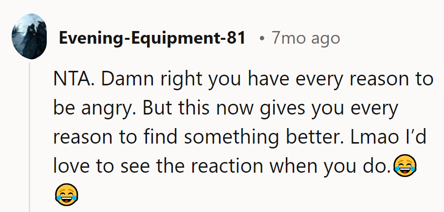 Turn anger into fuel for finding better. Can't wait to see their faces when OP does!