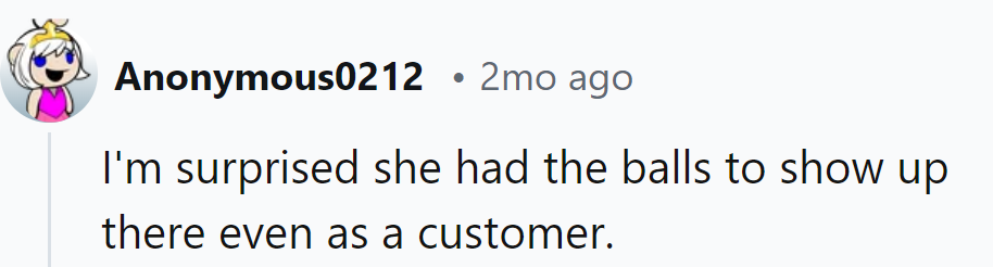 Surprised she had the nerve to show up, even as a customer!