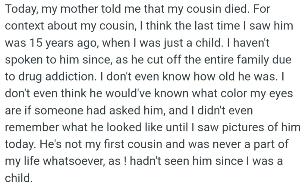 OP's cousin, who struggled with addiction and hadn't been in contact with her for 15 years, passed away, and OP's mom expects her to prioritize family and attend the funeral, but OP is hesitant to cancel her plans.