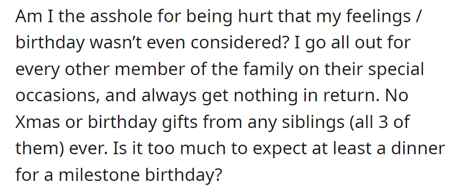 She's hurt her birthday was overlooked, wonders if she's wrong. Despite efforts, gets nothing in return, not even dinner for her milestone birthday.