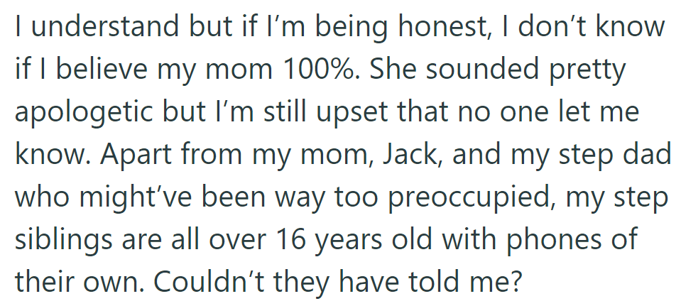 OP doubts mom's apology for not informing her about Jack's accident. She is upset as step-siblings, all over 16 with phones, could have told her.