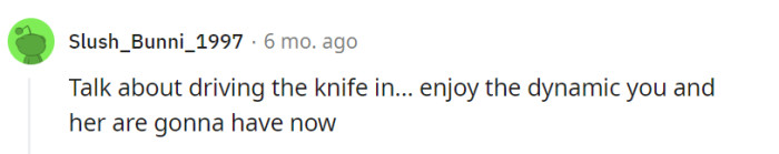 This Redditor expresses their belief that the parent's actions have further deepened the emotional impact of the situation, comparing it to driving a knife in. They predict that the parent and their daughter will now experience a strained relationship, indicating a potential negative dynamic between them.