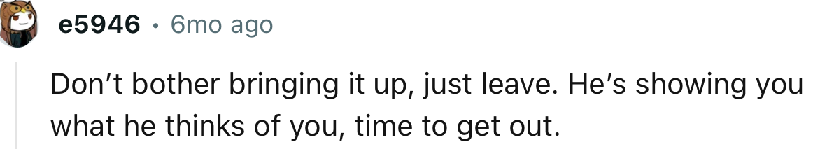 “He’s Showing You What He Thinks of You; Time to Get Out.”