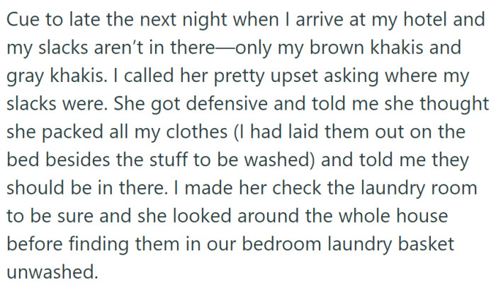 When he reached his hotel, the husband realized his slacks were missing, leading to an upset phone call to his wife. She later found the unwashed slacks in their bedroom laundry basket after a thorough search.