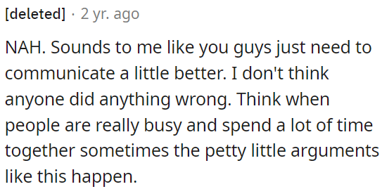This seems like a communication issue rather than anyone being at fault due to petty arguments that can arise when people spend a lot of time together.