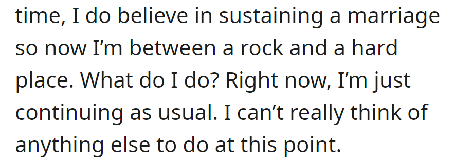 Torn between saving the marriage and personal challenges, OP is currently maintaining the status quo with no clear plan.