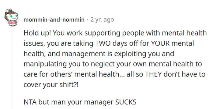 Absolutely! Taking two days off for their own mental health while working in mental health support should be a no-brainer. Their manager's tactics are beyond awful.