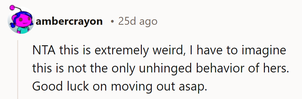 NTA—this is bizarre. It’s probably not her only odd behavior. Good luck with moving out!