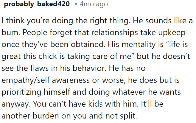 OP is making the right choice; he seems irresponsible and lacks empathy, making him an unsuitable partner.