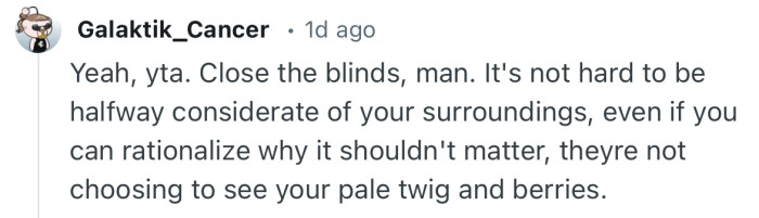 “Yeah, yta. Close the blinds, man. It's not hard to be halfway considerate of your surroundings…”