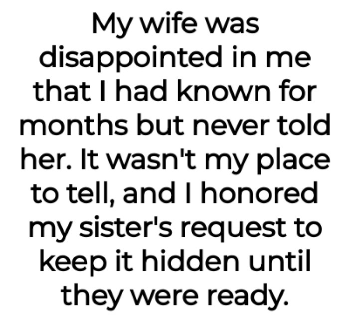 The OP had to honor his sister's request of keeping the relationship a secret