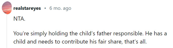 You're right, holding the child's father responsible for his fair share is an important aspect of ensuring the child's well-being. It's crucial to establish a sense of financial stability and support for the child, considering both parents' responsibilities and resources.