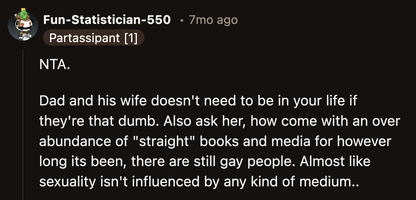 OP at least has his mom to support and encourage him. The last people OP needs in his life are those who believe that books turn people gay.
