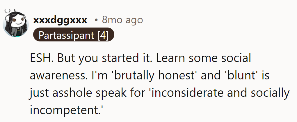 ESH, but they started it. 'Brutally honest' is just 'inconsiderate and clueless.' Learn some social awareness.