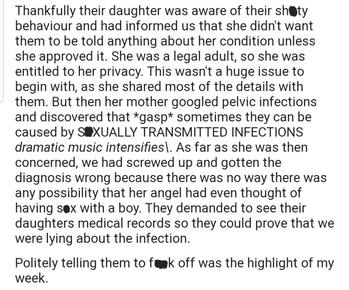 The patient was aware of her parents' bad behavior and requested that OP not share any further information about her condition with her parents, except what she told them herself. Regardless, her parents already knew that she was suffering from a pelvic infection. However, when her mom discovered that such an infection is a s*xually transmitted disease, the woman demanded her daughter's medical records to confirm this. OP bluntly refused this request.